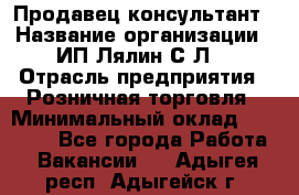 Продавец-консультант › Название организации ­ ИП Лялин С.Л. › Отрасль предприятия ­ Розничная торговля › Минимальный оклад ­ 22 000 - Все города Работа » Вакансии   . Адыгея респ.,Адыгейск г.